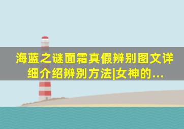 海蓝之谜面霜真假辨别图文详细介绍辨别方法|女神的...